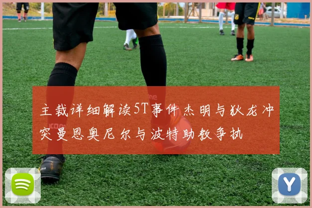 主裁详细解读5T事件杰明与狄龙冲突曼恩奥尼尔与波特助教争执