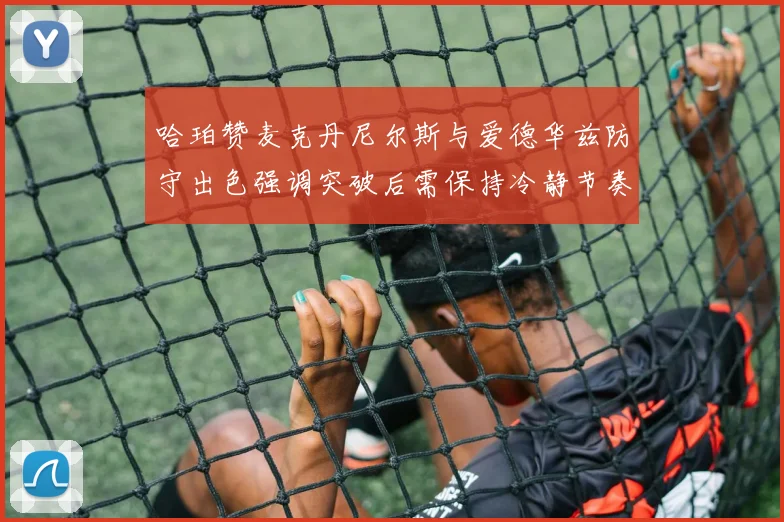 哈珀赞麦克丹尼尔斯与爱德华兹防守出色强调突破后需保持冷静节奏