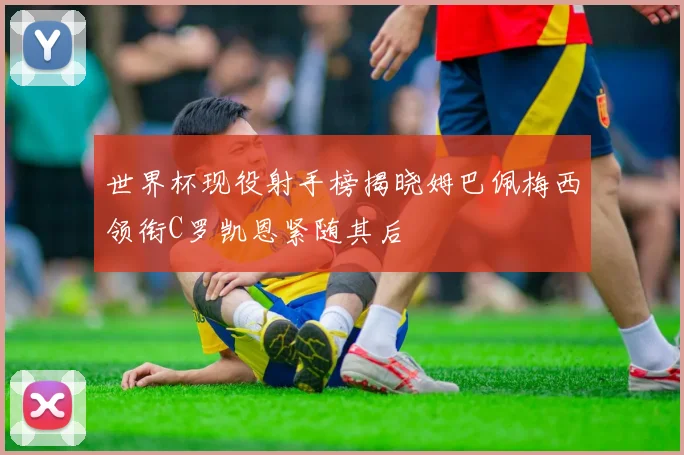世界杯现役射手榜揭晓姆巴佩梅西领衔C罗凯恩紧随其后