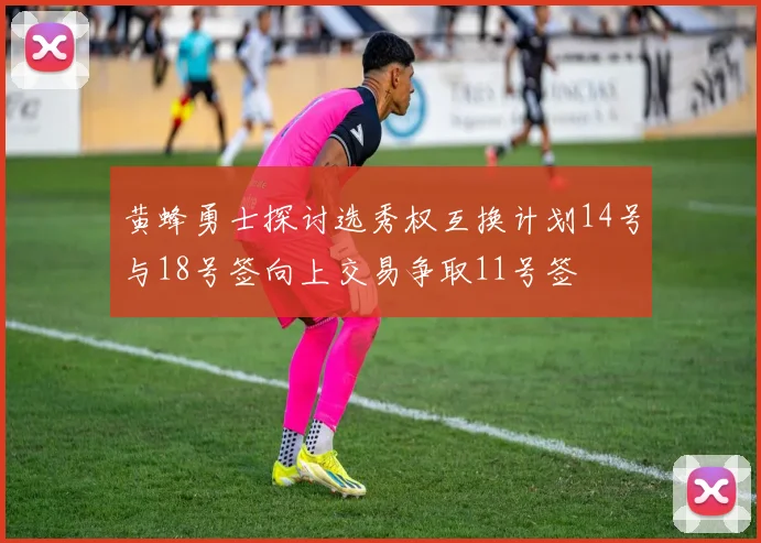 黄蜂勇士探讨选秀权互换计划14号与18号签向上交易争取11号签