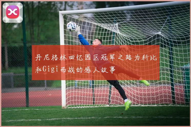 丹尼格林回忆园区冠军之路为科比和Gigi而战的感人故事