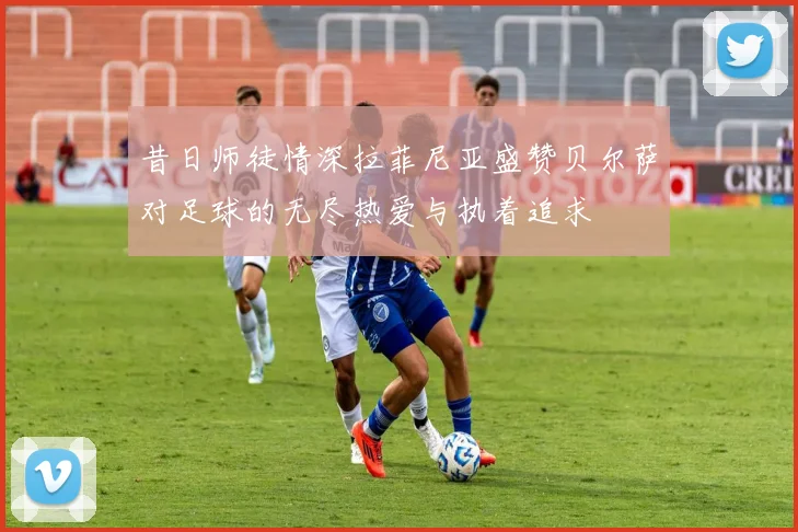 昔日师徒情深拉菲尼亚盛赞贝尔萨对足球的无尽热爱与执着追求