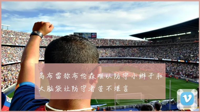 乌布雷称布伦森难以防守小辫子和大脑袋让防守者苦不堪言