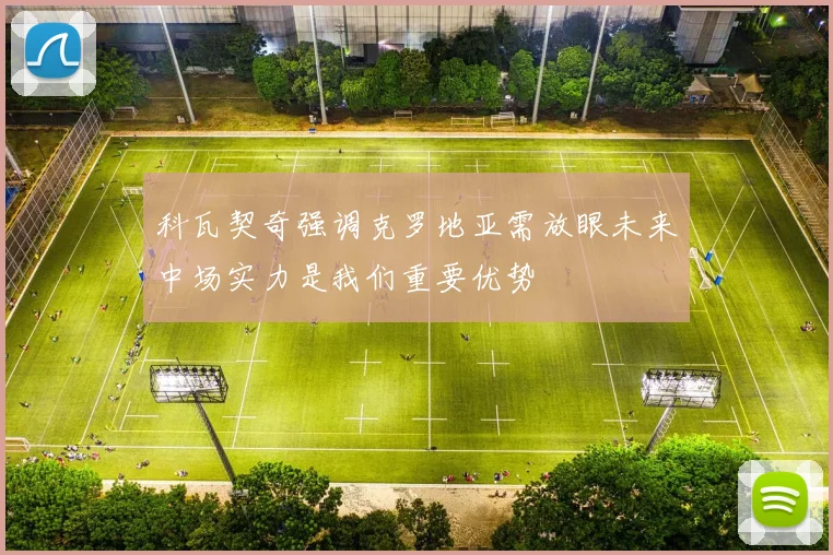 科瓦契奇强调克罗地亚需放眼未来中场实力是我们重要优势