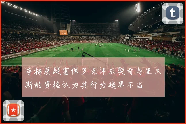 夸梅质疑富保罗点评东契奇与里夫斯的资格认为其行为越界不当