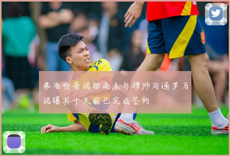 弗洛伦蒂诺称尚未与穆帅沟通罗马诺曝其十天前已完成签约