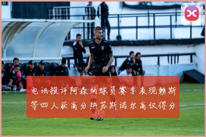 电讯报评阿森纳球员赛季表现赖斯等四人获高分热苏斯诺尔高仅得分