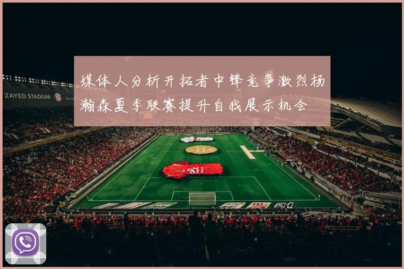 媒体人分析开拓者中锋竞争激烈杨瀚森夏季联赛提升自我展示机会