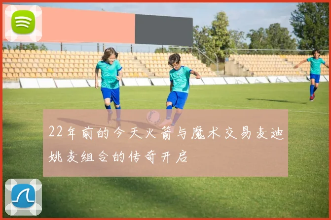 22年前的今天火箭与魔术交易麦迪姚麦组合的传奇开启