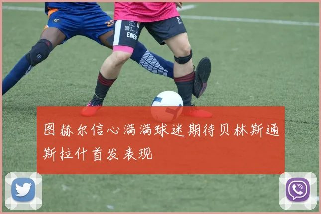 图赫尔信心满满球迷期待贝林斯通斯拉什首发表现