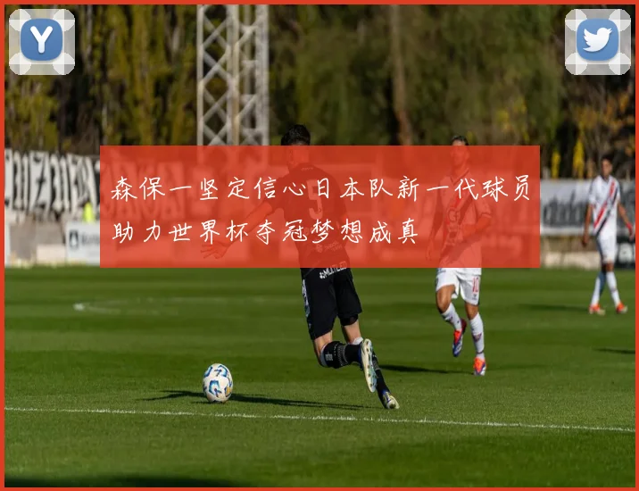 森保一坚定信心日本队新一代球员助力世界杯夺冠梦想成真