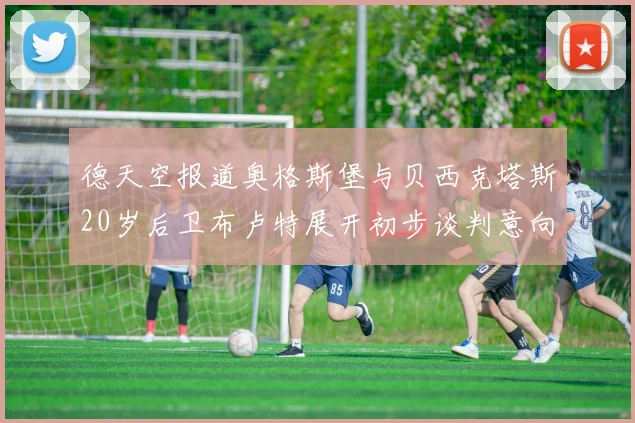 德天空报道奥格斯堡与贝西克塔斯20岁后卫布卢特展开初步谈判意向明确