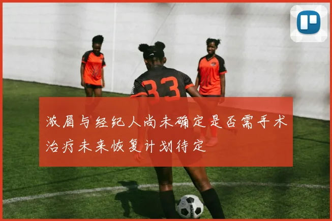 浓眉与经纪人尚未确定是否需手术治疗未来恢复计划待定