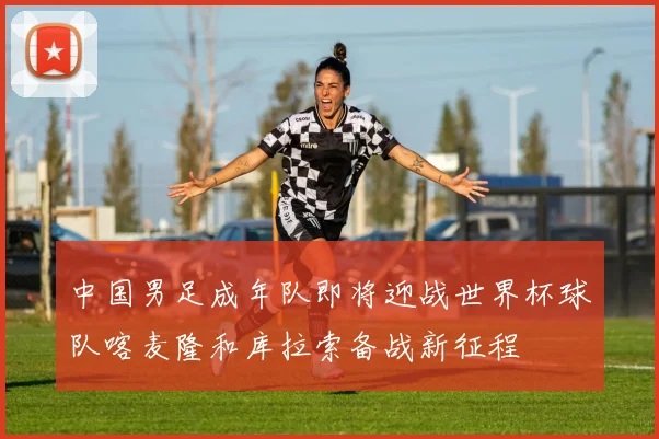 中国男足成年队即将迎战世界杯球队喀麦隆和库拉索备战新征程