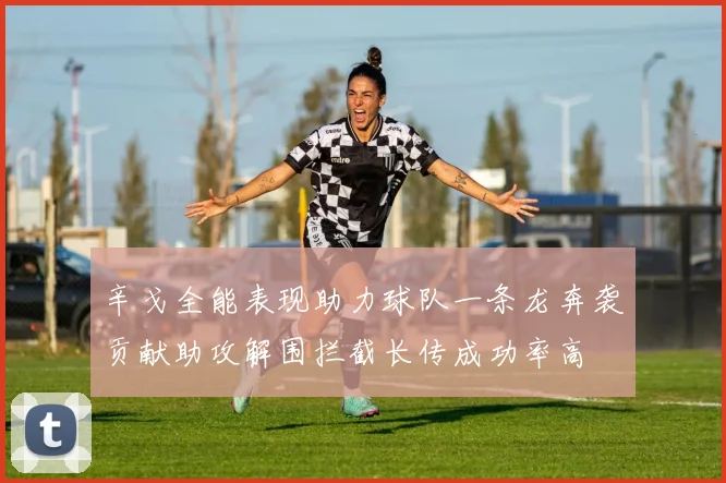 辛戈全能表现助力球队一条龙奔袭贡献助攻解围拦截长传成功率高