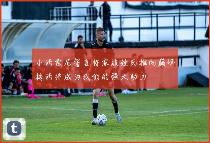 小西蒙尼誓言将家族姓氏推向巅峰梅西将成为我们的强大助力