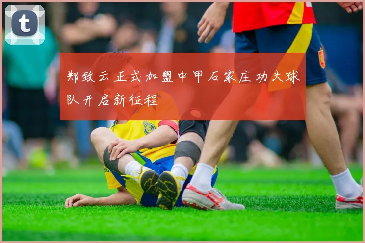 郑致云正式加盟中甲石家庄功夫球队开启新征程