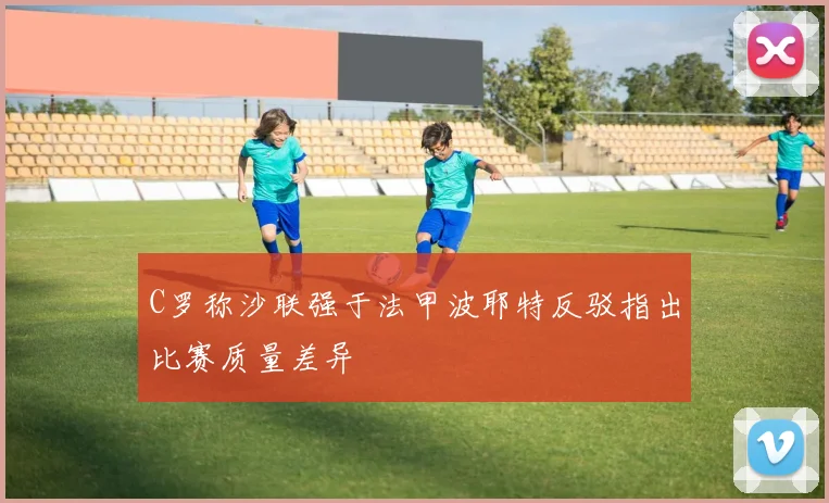 C罗称沙联强于法甲波耶特反驳指出比赛质量差异