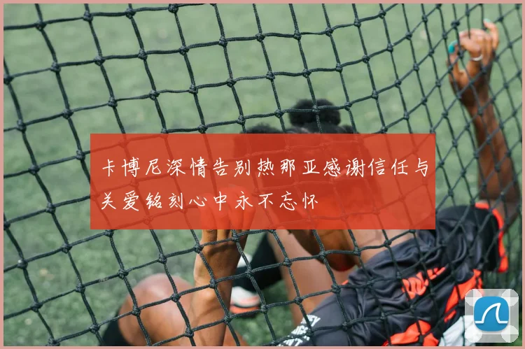 卡博尼深情告别热那亚感谢信任与关爱铭刻心中永不忘怀
