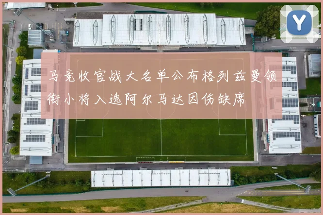 马竞收官战大名单公布格列兹曼领衔小将入选阿尔马达因伤缺席