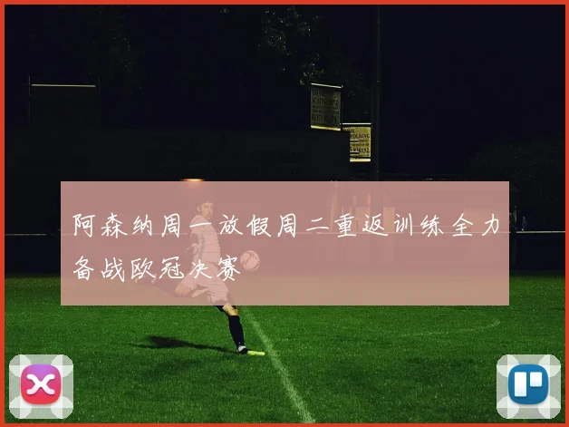 阿森纳周一放假周二重返训练全力备战欧冠决赛