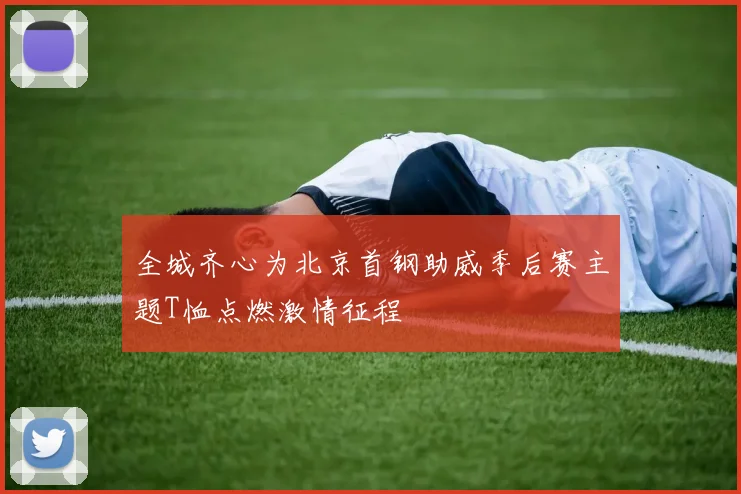 全城齐心为北京首钢助威季后赛主题T恤点燃激情征程