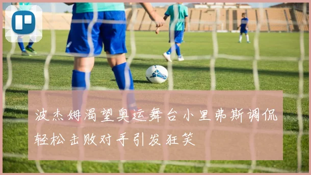 波杰姆渴望奥运舞台小里弗斯调侃轻松击败对手引发狂笑