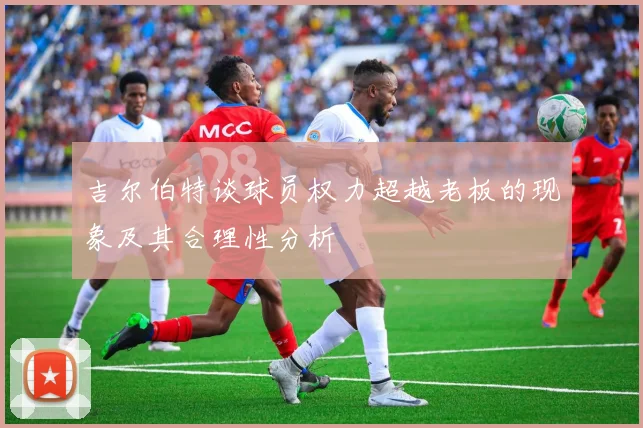 吉尔伯特谈球员权力超越老板的现象及其合理性分析