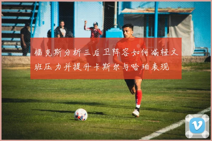 福克斯分析三后卫阵容如何减轻文班压力并提升卡斯尔与哈珀表现