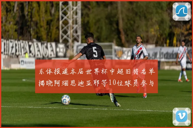 东体报道本届世界杯中超旧将名单揭晓阿瑙恩迪亚耶等10位球员参与盛事