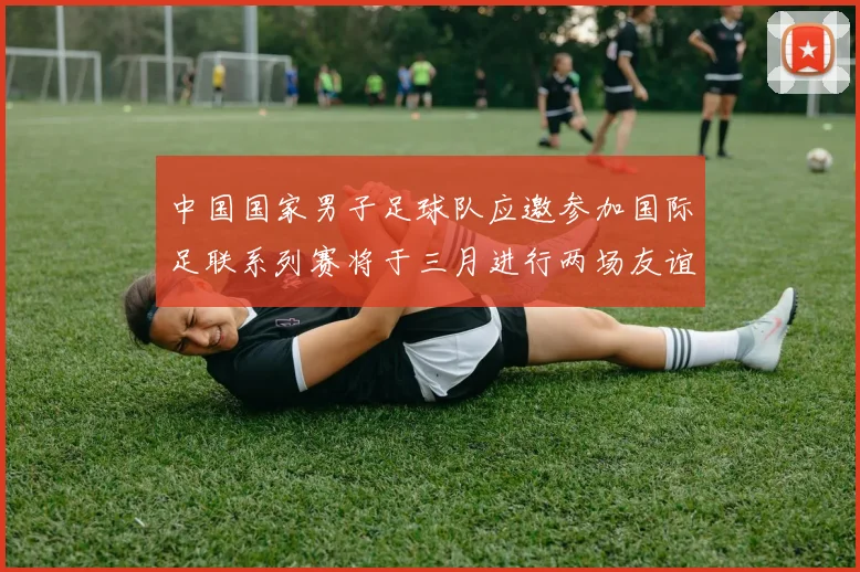 中国国家男子足球队应邀参加国际足联系列赛将于三月进行两场友谊赛