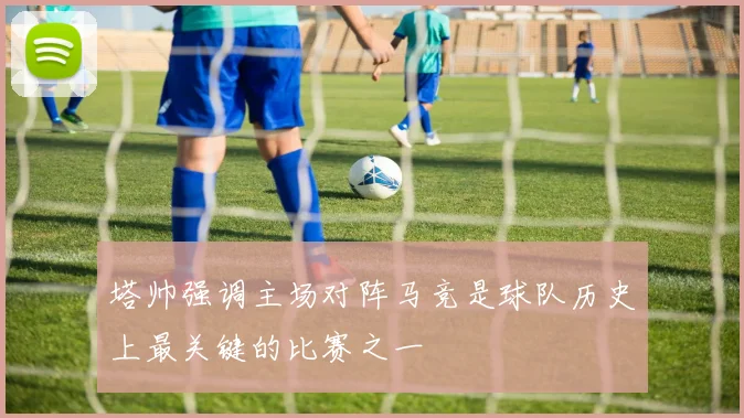 塔帅强调主场对阵马竞是球队历史上最关键的比赛之一